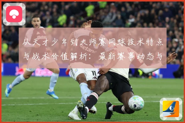 从天才少年到大师赛网球技术特点与战术价值解析：最新赛事动态与深度分析