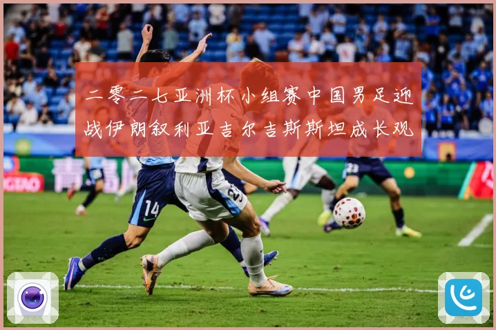 二零二七亚洲杯小组赛中国男足迎战伊朗叙利亚吉尔吉斯斯坦成长观察：最新赛事动态与深度分析