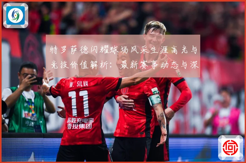 特罗萨德闪耀球场风采生涯高光与竞技价值解析：最新赛事动态与深度分析