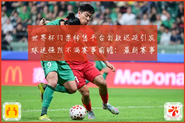 世界杯门票转售平台打款迟延引发球迷强烈不满赛事前瞻：最新赛事动态与深度分析