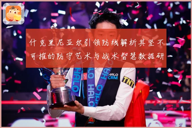 什克里尼亚尔引领防线解析其坚不可摧的防守艺术与战术智慧数据研判：最新赛事动态与深度分析