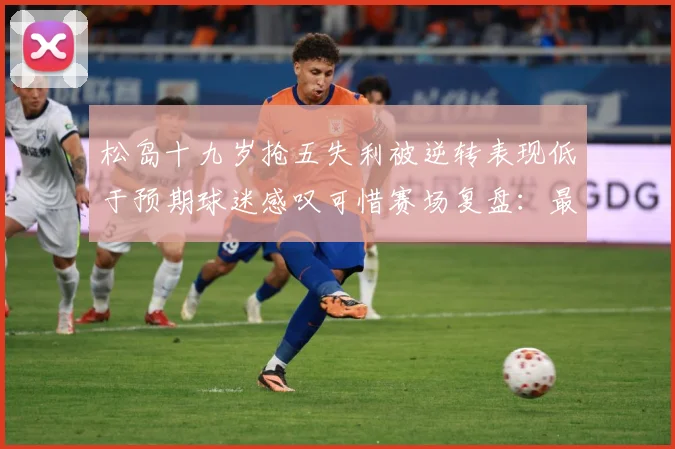 松岛十九岁抢五失利被逆转表现低于预期球迷感叹可惜赛场复盘：最新赛事动态与深度分析