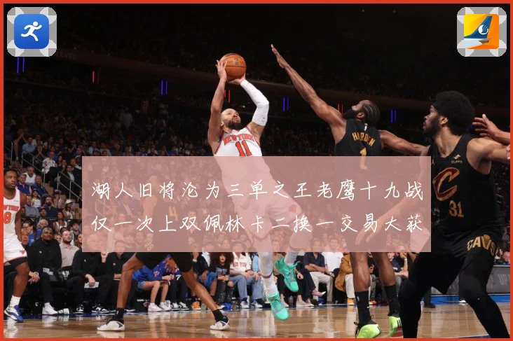 湖人旧将沦为三单之王老鹰十九战仅一次上双佩林卡二换一交易大获赛场复盘：最新赛事动态与深度分析