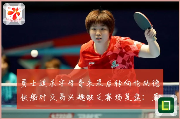 勇士追求字母哥未果后转向伦纳德快船对交易兴趣缺乏赛场复盘：最新赛事动态与深度分析