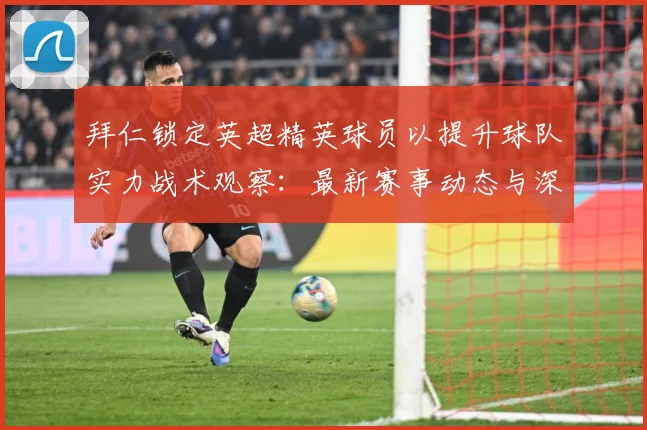 拜仁锁定英超精英球员以提升球队实力战术观察：最新赛事动态与深度分析