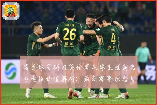 荷兰球星斯内德传奇足球生涯高光与竞技价值解析：最新赛事动态与深度分析