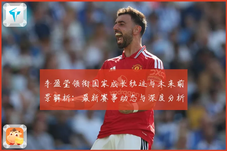李盈莹领衔国家成长轨迹与未来前景解析：最新赛事动态与深度分析
