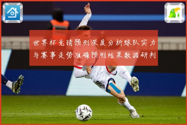 世界杯竞猜预测深度分析球队实力与赛事走势准确预测结果数据研判：最新赛事动态与深度分析