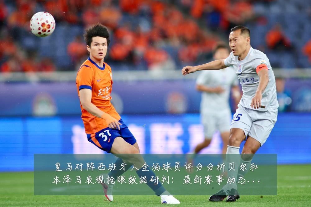 皇马对阵西班牙人全场球员评分分析贝尔和本泽马表现抢眼数据研判:最新赛事动态与深度分析