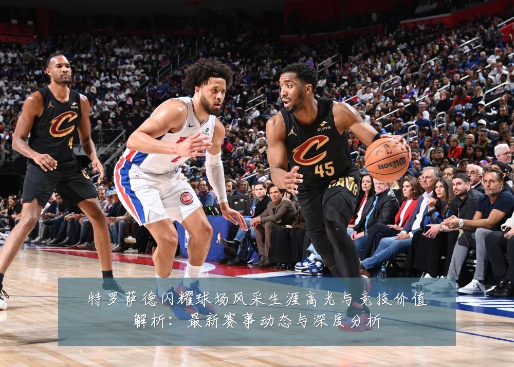 特罗萨德闪耀球场风采生涯高光与竞技价值解析:最新赛事动态与深度分析