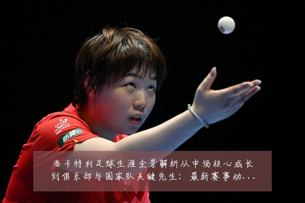 洛卡特利足球生涯全景解析从中场核心成长到俱乐部与国家队关键先生:最新赛事动态与深度分析