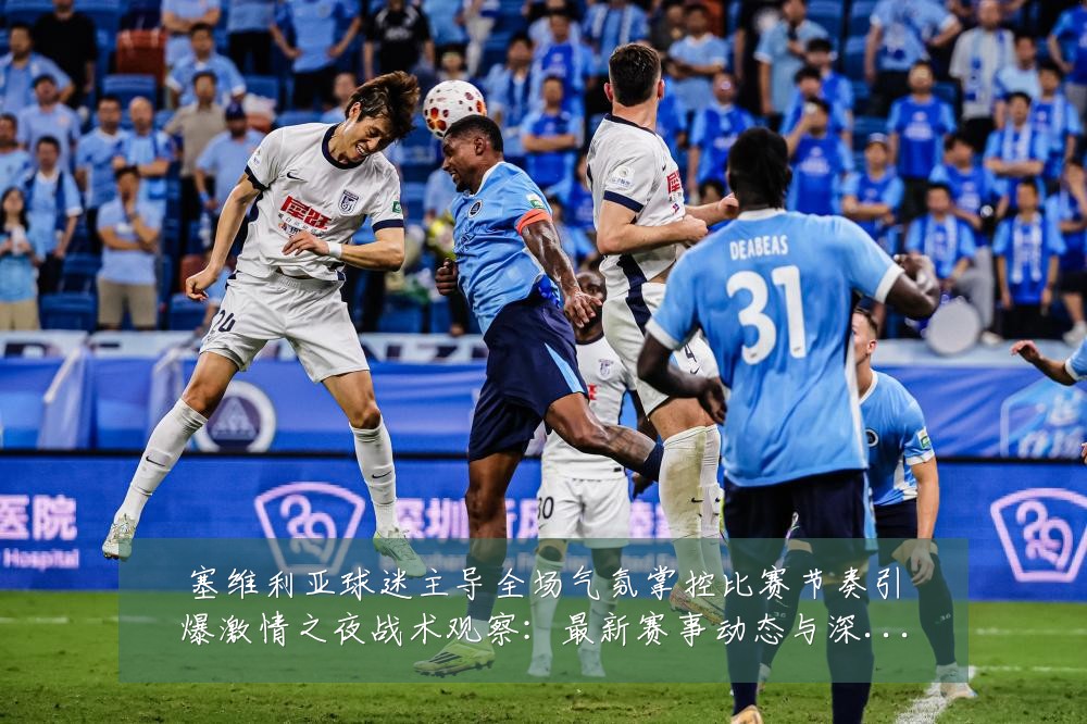 塞维利亚球迷主导全场气氛掌控比赛节奏引爆激情之夜战术观察：最新赛事动态与深度分析