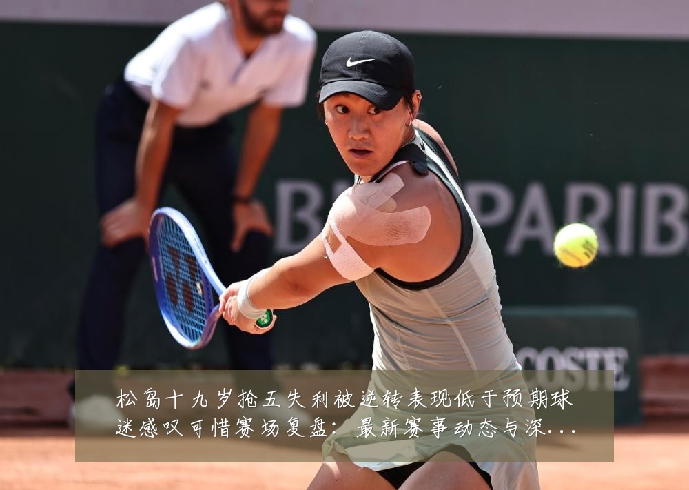 松岛十九岁抢五失利被逆转表现低于预期球迷感叹可惜赛场复盘：最新赛事动态与深度分析