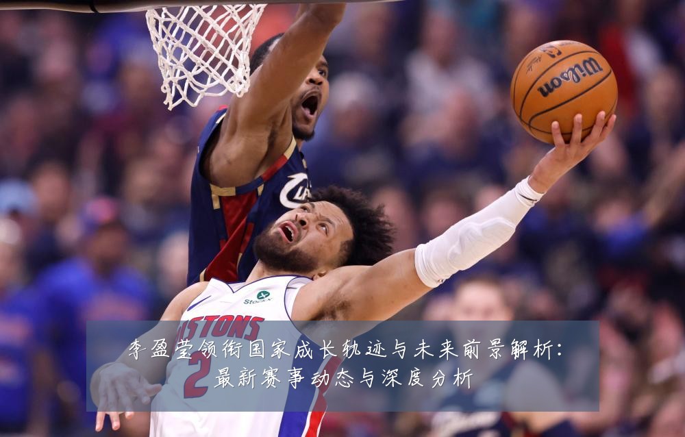 李盈莹领衔国家成长轨迹与未来前景解析：最新赛事动态与深度分析