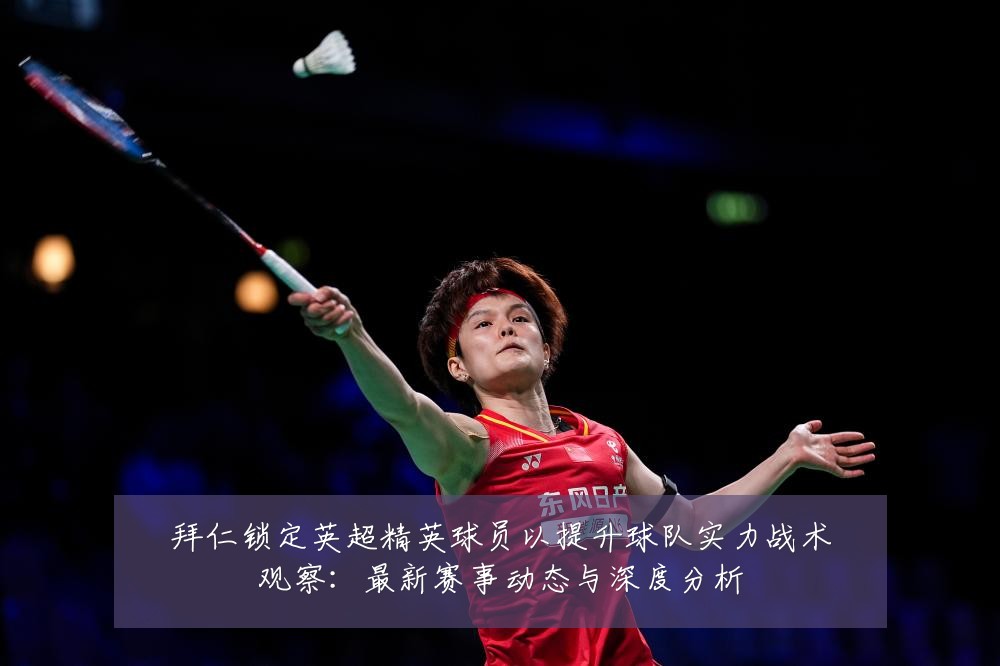 拜仁锁定英超精英球员以提升球队实力战术观察：最新赛事动态与深度分析