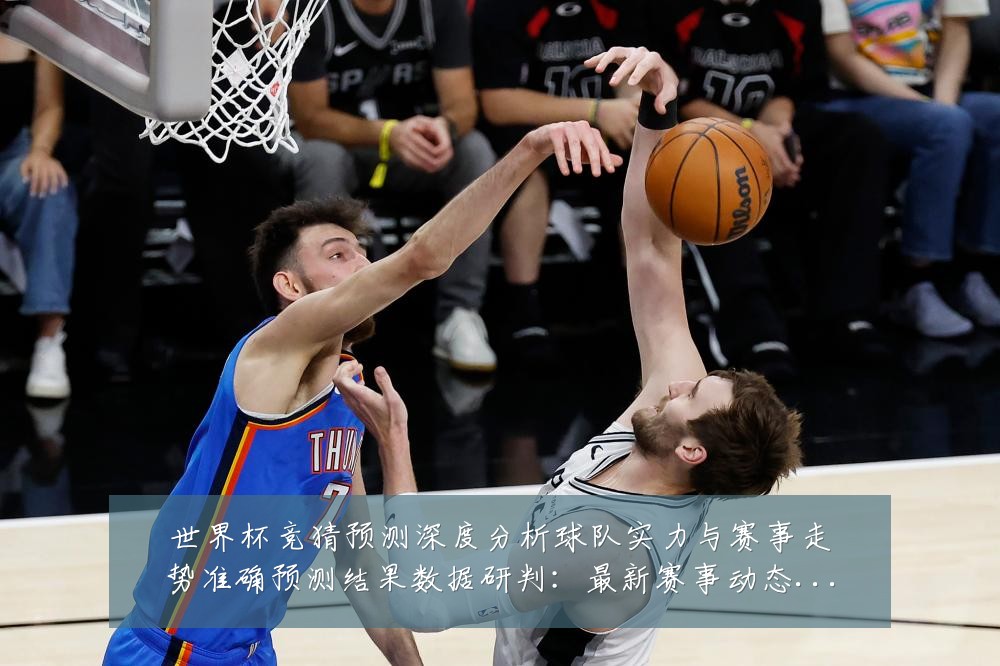 世界杯竞猜预测深度分析球队实力与赛事走势准确预测结果数据研判：最新赛事动态与深度分析