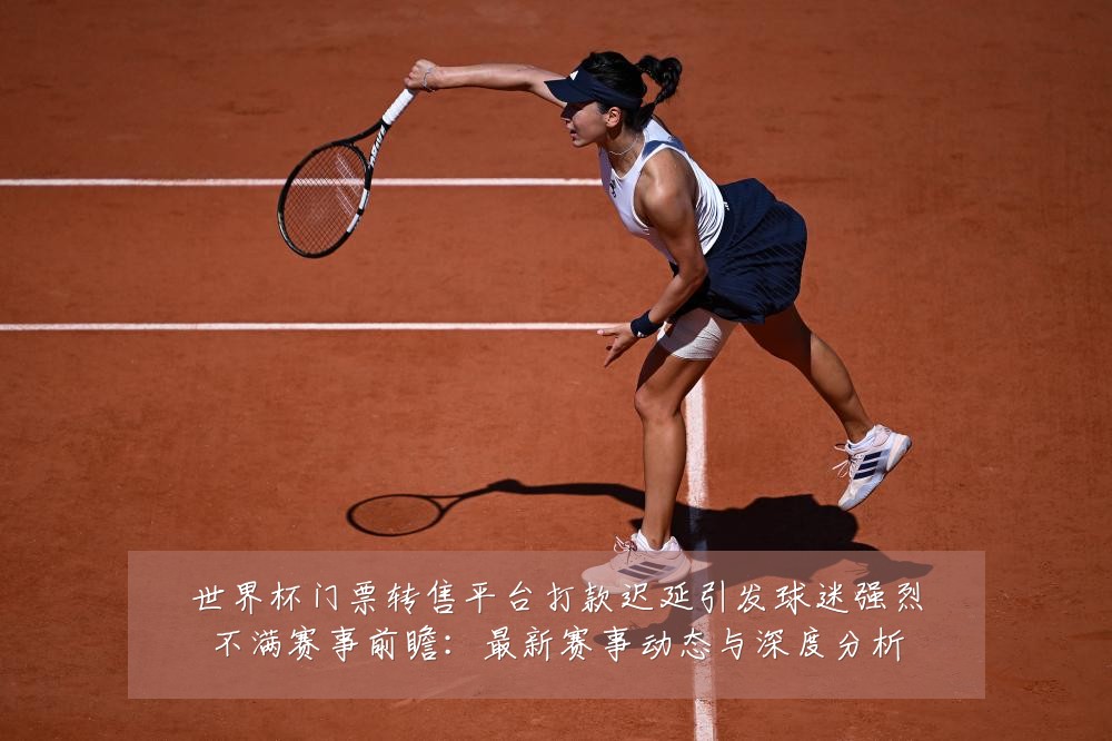 世界杯门票转售平台打款迟延引发球迷强烈不满赛事前瞻：最新赛事动态与深度分析
