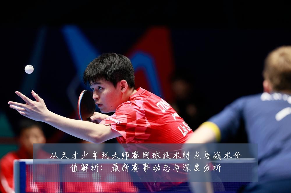 从天才少年到大师赛网球技术特点与战术价值解析：最新赛事动态与深度分析