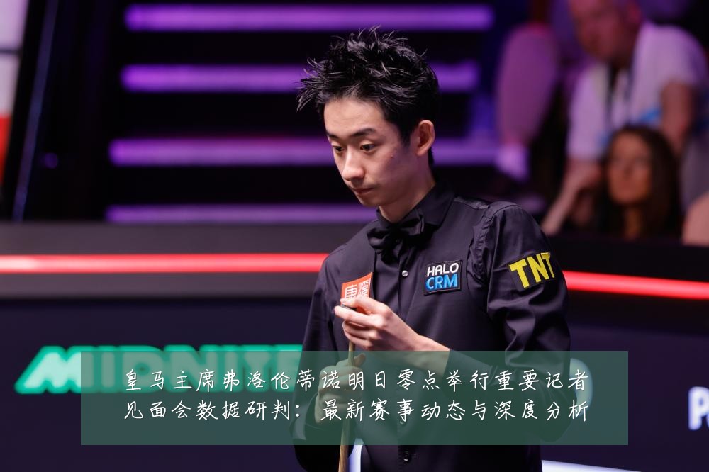 皇马主席弗洛伦蒂诺明日零点举行重要记者见面会数据研判：最新赛事动态与深度分析