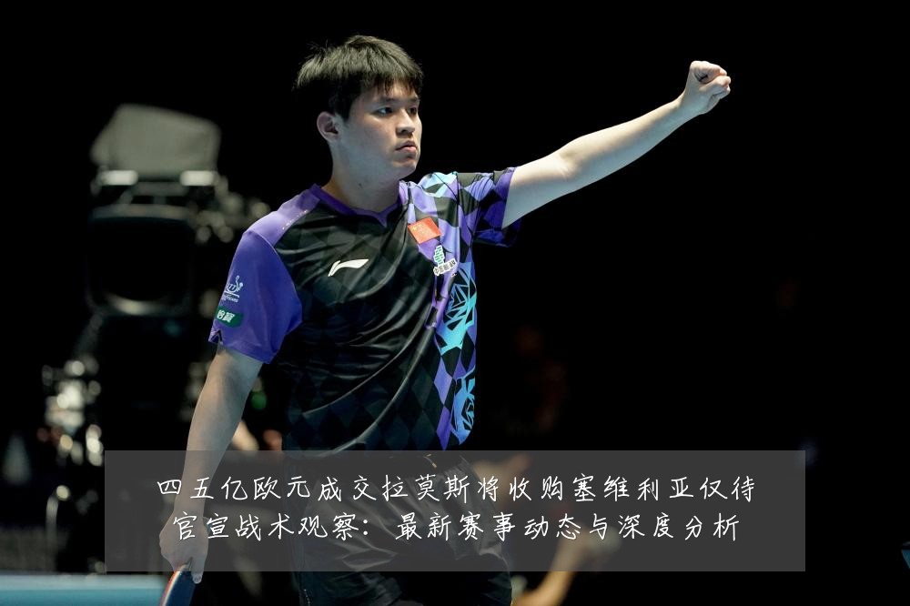四五亿欧元成交拉莫斯将收购塞维利亚仅待官宣战术观察:最新赛事动态与深度分析